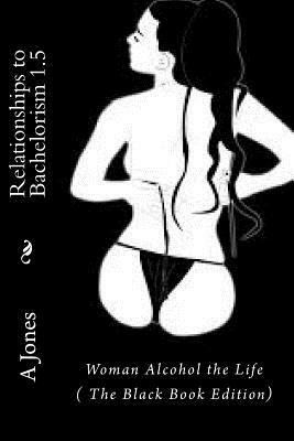 Relationships to Bachelorism 1.5: Woman Alcohol the Life (The Black Book Edition) by A. Jones