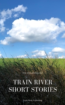 Train River Short Stories: The 2020 Anthology by Train River
