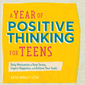 A Year of Positive Thinking for Teens: Daily Motivation to Beat Stress, Inspire Happiness, and Achieve Your Goals by Katie Hurley