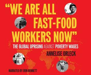 We Are All Fast Food Workers Now: The Global Uprising Against Poverty Wages by Annelise Orleck