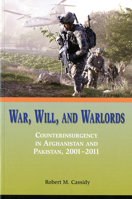 War, Will, and Warlords: Counterinsurgency in Afghanistan and Pakistan, 2001-2011: Counterinsurgency in Afghanistan and Pakistan, 2001-2011 by Robert M. Cassidy