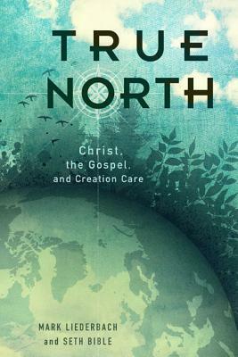 True North: Christ, the Gospel, and Creation Care by Seth Bible, Mark Liederbach