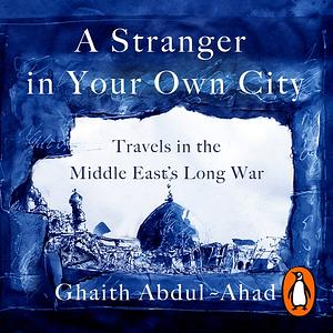 A Stranger in Your Own City: Travels in the Middle East's Long War by Ghaith Abdul-Ahad