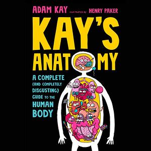 Kay's Anatomy: A Complete (and Completely Disgusting) Guide to the Human Body by Adam Kay