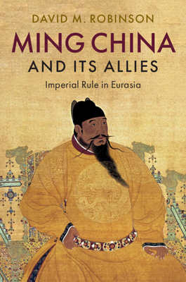 Ming China and Its Allies: Imperial Rule in Eurasia by David M. Robinson