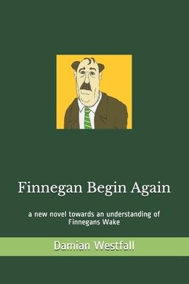 Finnegan Begin Again: a new novel towards an understanding of Finnegans Wake by Damian Westfall