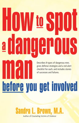 How to Spot a Dangerous Man Before You Get Involved: Describes 8 Types of Dangerous Men, Gives Defense Strategies and a Red Alert Checklist for Each, by Sandra L. Brown