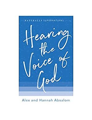 Hearing the Voice of God: Biblical and practical ways to hear the voice of Jesus and step into the gift of prophecy (The Naturally Supernatural Series Book 1) by Hannah Absalom, Alex Absalom