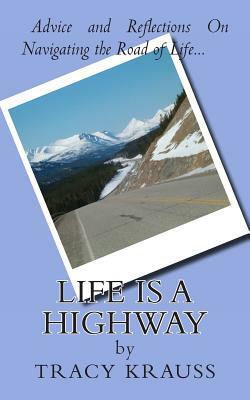 Life Is a Highway: Advice and Reflections on Navigating the Road of Life by Tracy Krauss