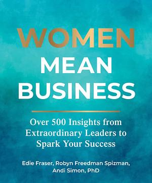 Women Mean Business: Over 500 Insights from Extraordinary Leaders to Spark Your Success by Edie Fraser, Andi Simon, Robyn Freedman Spizman