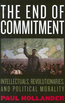 The End of Commitment: Intellectuals, Revolutionaries, and Political Morality by Paul Hollander