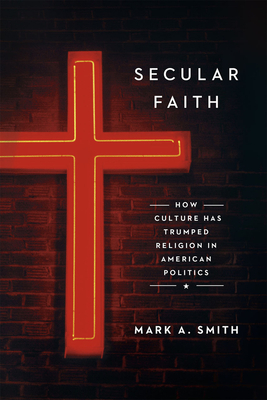 Secular Faith: How Culture Has Trumped Religion in American Politics by Mark A. Smith