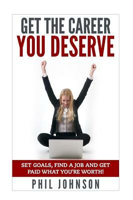 Get The Career You Deserve: Set Goals, Find a Job and Get Paid What You're Worth! by Phil Johnson