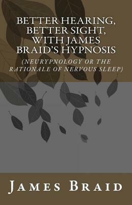 Better Hearing, better Sight with Braid's Hypnosis (NEURYPNOLOGY OR THE RATIONALE OF NERVOUS SLEEP) by James Braid