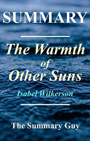 Summary - The Warmth of Other Suns: By Isabel Wilkerson - The Epic Story of America's Great Migration (The Warmth of Other Suns: A Complete Summary - Book, Paperback, Hardcover, Audible Book 1) by The Summary Guy