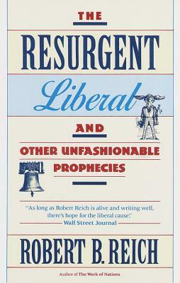 The Resurgent Liberal: And Other Unfashionable Prophecies by Robert B. Reich