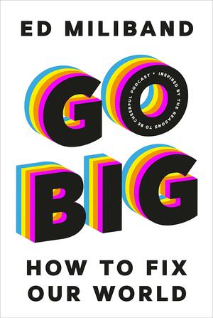 GO BIG: How To Fix Our World – Inspired by the Reasons to be Cheerful Podcast by Ed Miliband, Ed Miliband