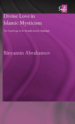 Divine Love in Islamic Mysticism: The Teachings of Al-Ghazali and Al-Dabbagh by Binyamin Abrahamov