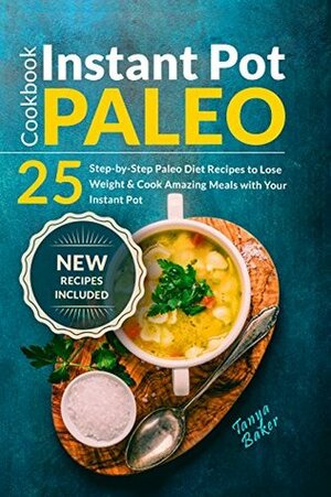 Instant Pot Paleo Cookbook: 25 Step-by-Step Paleo Diet Recipes to Lose Weight and Cook Amazing Meals with your Instant Pot by Tanya Baker