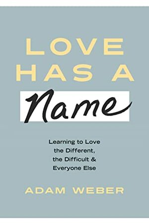 Love Has a Name: Learning to Love the Different, the Difficult, and Everyone Else by Adam Weber