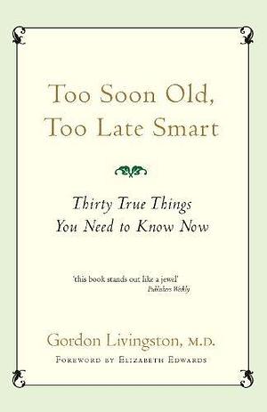 Too Soon Old, Too Late Smart: Thirty true things you need to know now by Gordon Livingston, Gordon Livingston