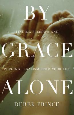 By Grace Alone: Finding Freedom and Purging Legalism from Your Life by Derek Prince