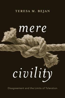 Mere Civility: Disagreement and the Limits of Toleration by Teresa M. Bejan