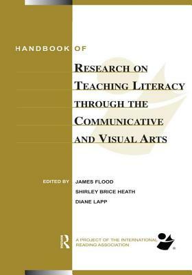 Handbook of Research on Teaching Literacy Through the Communicative and Visual Arts: Sponsored by the International Reading Association by Diane Lapp, Shirley Brice Heath, James Flood