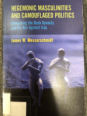 Hegemonic Masculinities and Camouflaged Politics: Unmasking the Bush Dynasty and Its War Against Iraq by James W. Messerschmidt