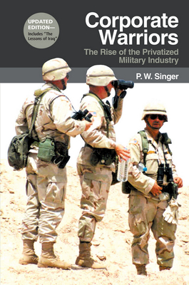 Corporate Warriors: The Rise of the Privatized Military Industry by P.W. Singer