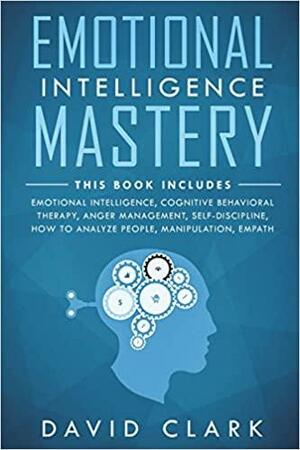 Emotional Intelligence Mastery: 7 Manuscripts - Emotional Intelligence, Cognitive Behavioral Therapy, Anger Management, Self-Discipline, How to ... by David M. Clark