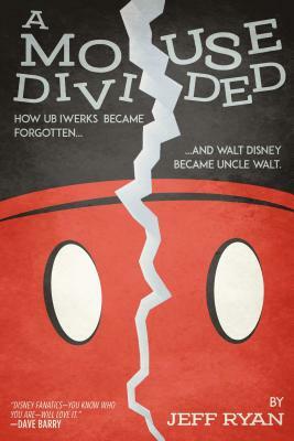 A Mouse Divided: How Ub Iwerks Became Forgotten, and Walt Disney Became Uncle Walt by Jeff Ryan