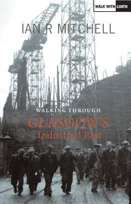 Walking Through Glasgow's Industrial Past: The City Now and Then by Ian R. Mitchell