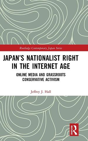 Japan's Nationalist Right in the Internet Age: Online Media and Grassroots Conservative Activism by Jeffrey J Hall