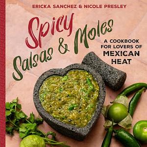 Spicy Salsas &amp; Moles: A Cookbook for Lovers of Mexican Heat by Nicole Presley, Ericka Sanchez