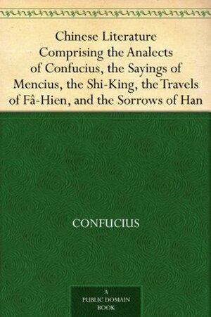 Chinese Literature Comprising the Analects of Confucius, the Sayings of Mencius, the Shi-King, the Travels of Fâ-Hien, and the Sorrows of Han by William Jennings, Mencius, Faxian, John Francis Davis, Epiphanius Wilson, Confucius, James Legge