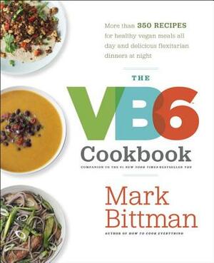 The VB6 Cookbook: More Than 350 Recipes for Healthy Vegan Meals All Day and Delicious Flexitarian Dinners at Night by Mark Bittman