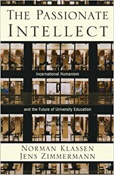 The Passionate Intellect: Incarnational Humanism and the Future of University Education by Norman Klassen, Jens Zimmermann