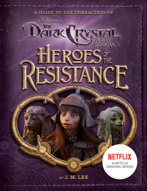 Heroes of the Resistance: A Guide to the Characters of the Dark Crystal: Age of Resistance by J.M. Lee