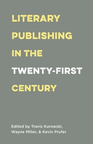 Literary Publishing in the Twenty-First Century by Kevin Prufer, Travis Kurowski, Wayne Miller