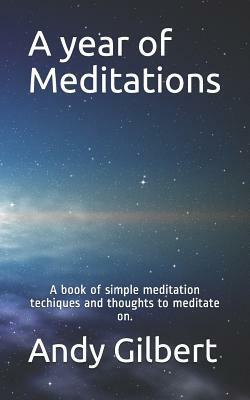 A Year of Meditations: A Book of Simple Meditation Techiques and Thoughts to Meditate On. by Andy Gilbert