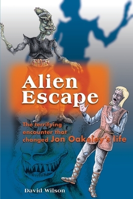 Alien Escape: The Terrifying Encounter That Changed Jon Oakeley's Life by David Wilson