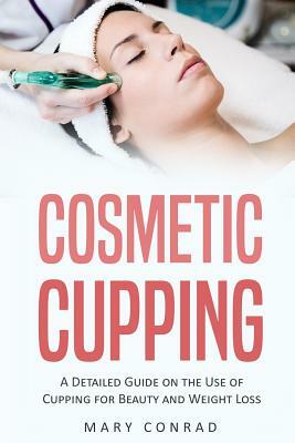 Cosmetic Cupping: A Detailed Guide on the Use of Cupping for Beauty and Weight Loss by Mary Conrad