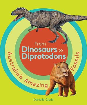From Dinosaurs to Diprotodons: Australia's Amazing Fossils by Danielle Clode