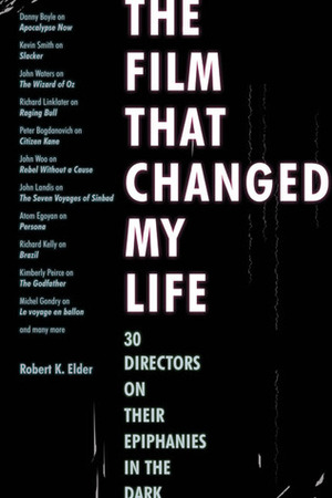 The Film That Changed My Life: 30 Directors on Their Epiphanies in the Dark by Robert K. Elder