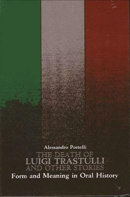 The Death of Luigi Trastulli and Other Stories: Form and Meaning in Oral History by Alessandro Portelli