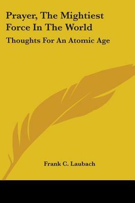 Prayer, The Mightiest Force In The World: Thoughts For An Atomic Age by Frank C. Laubach