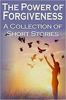 The Power of Forgiveness: A Collection of Short Stories by Stephanie Baskerville, Patricia Fuqua Lovett, F.F. Burwick, Rejoice Denhere, Lena Pate, Joanne Van Leerdam, Lynne Farley, Christene Britton-Jones, C. Baely, Cora Bhatia, Heather Schuldt, Sojourner McConnell, David Russell