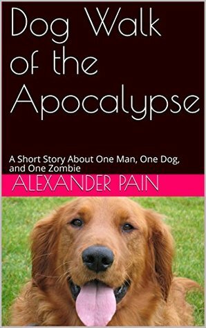 Dog Walk of the Apocalypse: A Short Story About One Man, One Dog, and One Zombie by Alexander Pain