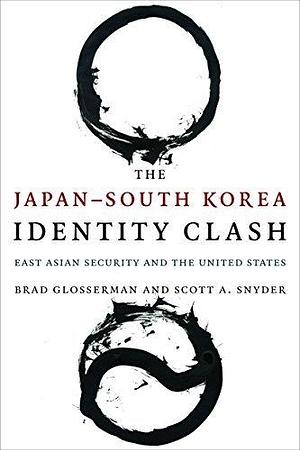 The Japan–South Korea Identity Clash: East Asian Security and the United States by Scott A. Snyder, Brad Glosserman, Brad Glosserman